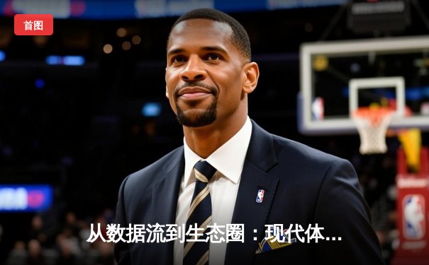 从数据流到生态圈：现代体育新闻的沉浸式变革与商业逻辑