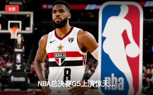 NBA总决赛G5上演惊天逆转！独行侠末节轰出35-15锁定总冠军