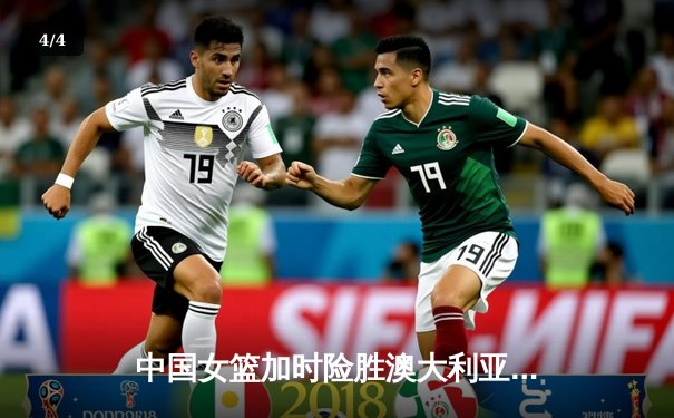 中国女篮加时险胜澳大利亚，韩旭制胜封盖锁定奥运资格赛关键胜利 - 4
