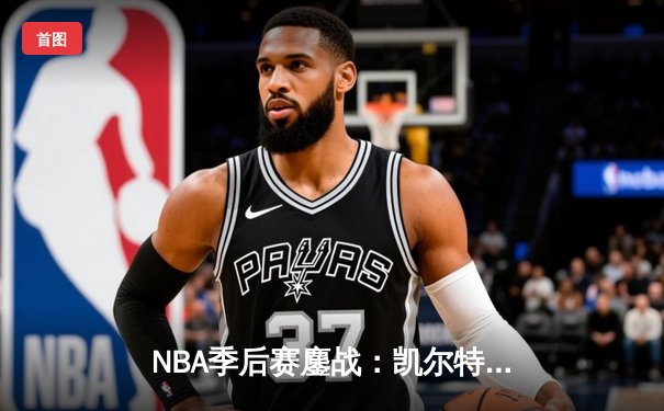 NBA季后赛鏖战：凯尔特人加时险胜雄鹿，塔图姆狂砍42分创纪录