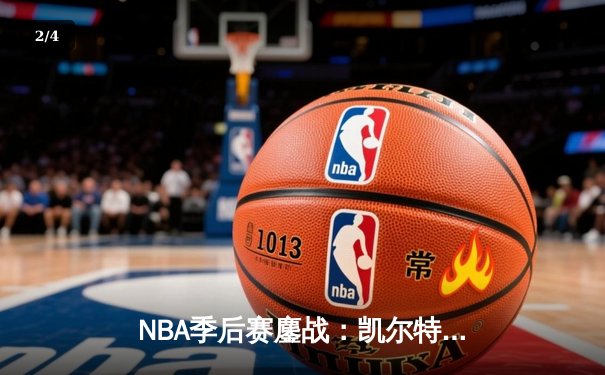 NBA季后赛鏖战：凯尔特人加时险胜雄鹿，塔图姆狂砍42分创纪录 - 2