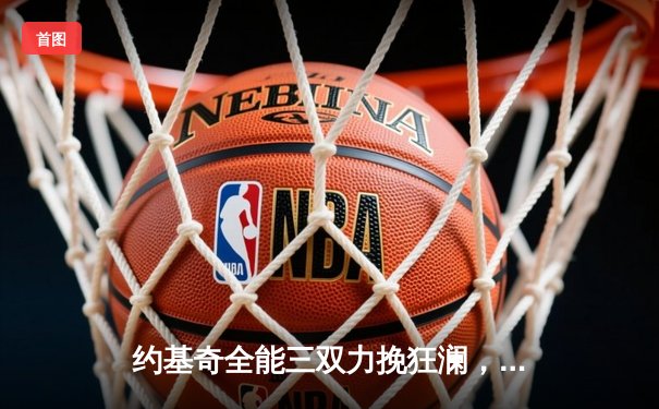 约基奇全能三双力挽狂澜，掘金加时险胜勇士夺赛季关键战