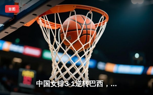 中国女排3-1逆转巴西，李盈莹狂砍28分闪耀世界联赛