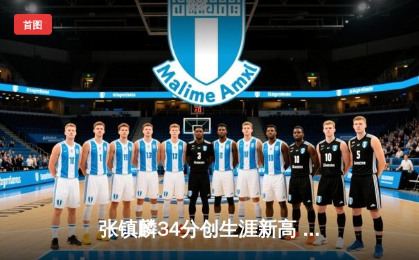 张镇麟34分创生涯新高 辽宁本钢加时险胜广东宏远夺赛点