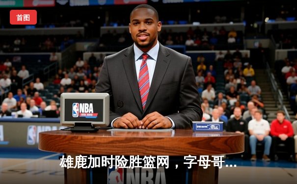 雄鹿加时险胜篮网，字母哥44分14篮板力压杜兰特