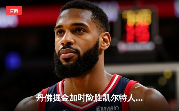 丹佛掘金加时险胜凯尔特人，约基奇34+12+9准三双主宰天王山