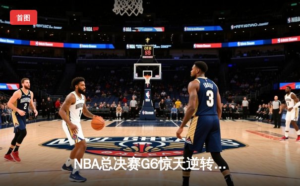 NBA总决赛G6惊天逆转！约基奇空砍40+20难救主，热火绝地反击拖入抢七
