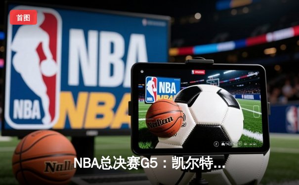 NBA总决赛G5：凯尔特人险胜独行侠，塔图姆40+10+7率队夺赛点