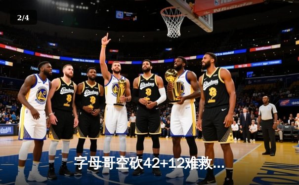 字母哥空砍42+12难救主 雄鹿加时惜败尼克斯 利拉德关键时刻隐身 - 2