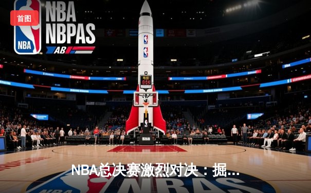 NBA总决赛激烈对决：掘金4-3力克热火，约基奇荣膺FMVP