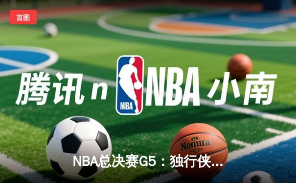 NBA总决赛G5：独行侠惊险逆转勇士，东契奇三双锁定胜局