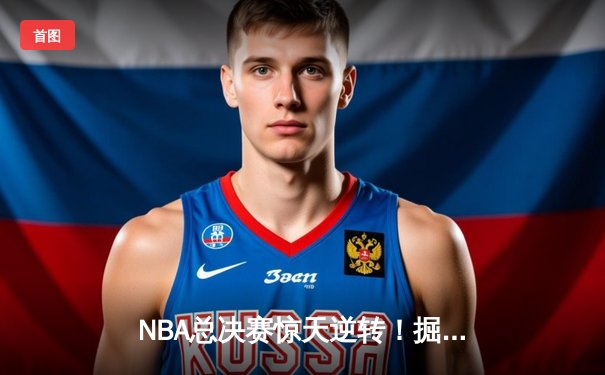 NBA总决赛惊天逆转！掘金主场加时险胜热火，约基奇三双定乾坤