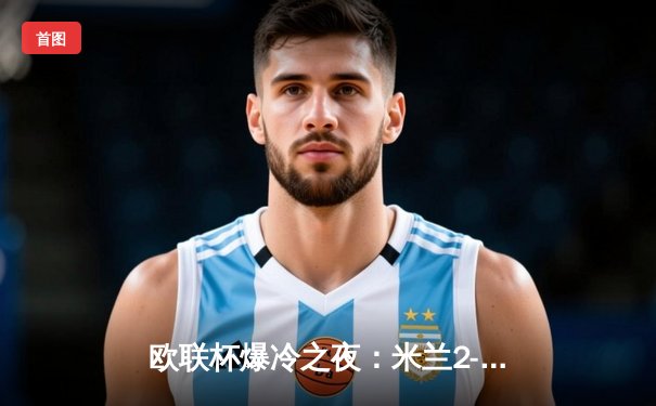 欧联杯爆冷之夜：米兰2-3遭雷恩逆转 莱奥双响难救主