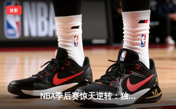 NBA季后赛惊天逆转：独行侠加时险胜雷霆，东契奇三双主宰天王山