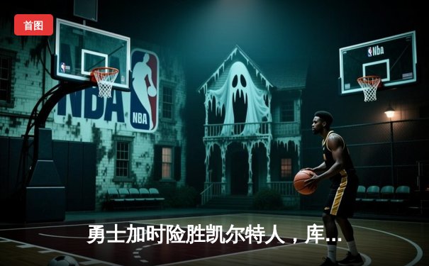 勇士加时险胜凯尔特人，库里狂砍43分上演三分雨奇迹